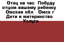  Отец на час .Побуду отцом вашему ребенку - Омская обл., Омск г. Дети и материнство » Услуги   